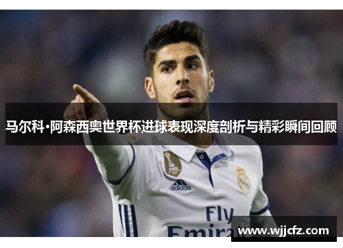 马尔科·阿森西奥世界杯进球表现深度剖析与精彩瞬间回顾