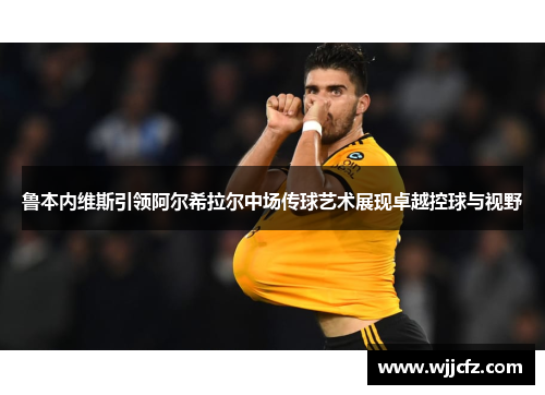 鲁本内维斯引领阿尔希拉尔中场传球艺术展现卓越控球与视野