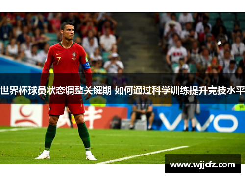 世界杯球员状态调整关键期 如何通过科学训练提升竞技水平