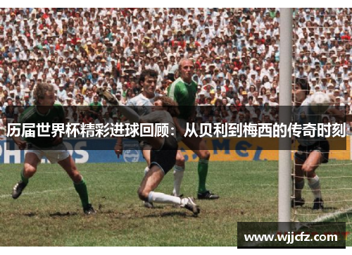 历届世界杯精彩进球回顾：从贝利到梅西的传奇时刻