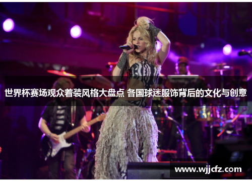 世界杯赛场观众着装风格大盘点 各国球迷服饰背后的文化与创意 世界杯赛场观众着装风格大盘点 各国球迷服饰背后的文化与创意