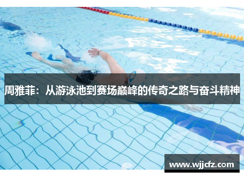 周雅菲:从游泳池到赛场巅峰的传奇之路与奋斗精神 周雅菲:从游泳池到赛场巅峰的传奇之路与奋斗精神