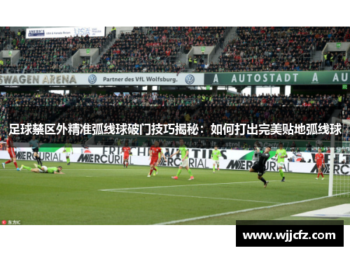 足球禁区外精准弧线球破门技巧揭秘：如何打出完美贴地弧线球