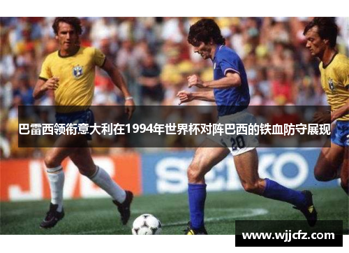巴雷西领衔意大利在1994年世界杯对阵巴西的铁血防守展现