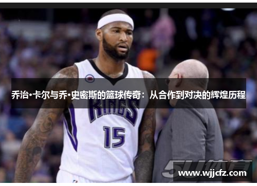 乔治·卡尔与乔·史密斯的篮球传奇：从合作到对决的辉煌历程