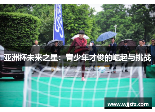 亚洲杯未来之星：青少年才俊的崛起与挑战