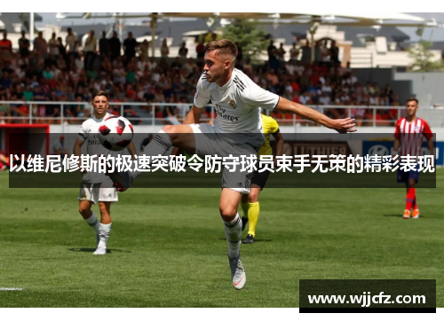 以维尼修斯的极速突破令防守球员束手无策的精彩表现