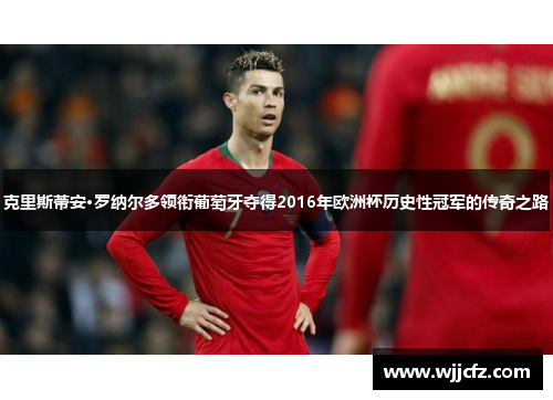 克里斯蒂安·罗纳尔多领衔葡萄牙夺得2016年欧洲杯历史性冠军的传奇之路