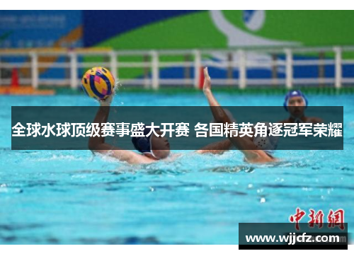全球水球顶级赛事盛大开赛 各国精英角逐冠军荣耀