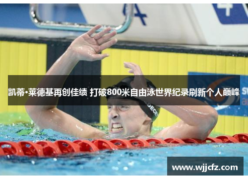凯蒂·莱德基再创佳绩 打破800米自由泳世界纪录刷新个人巅峰 凯蒂·莱德基再创佳绩 打破800米自由泳世界纪录刷新个人巅峰