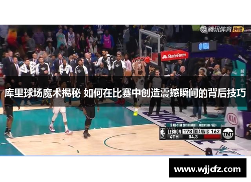 库里球场魔术揭秘 如何在比赛中创造震撼瞬间的背后技巧