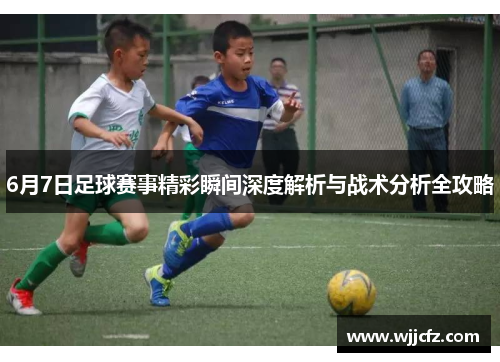 6月7日足球赛事精彩瞬间深度解析与战术分析全攻略 6月7日足球赛事精彩瞬间深度解析与战术分析全攻略