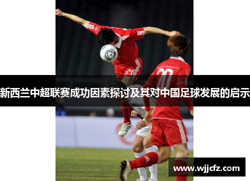 新西兰中超联赛成功因素探讨及其对中国足球发展的启示 新西兰中超联赛成功因素探讨及其对中国足球发展的启示
