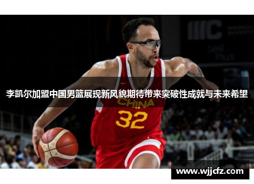 李凯尔加盟中国男篮展现新风貌期待带来突破性成就与未来希望