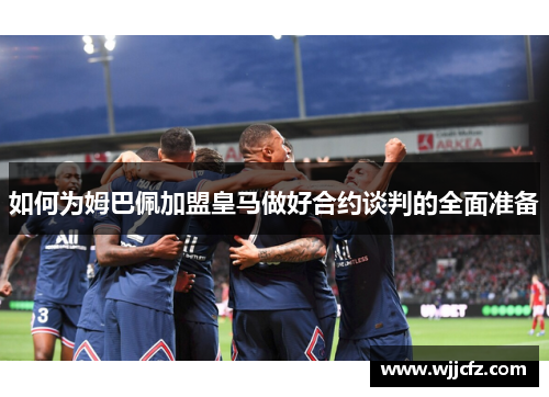 如何为姆巴佩加盟皇马做好合约谈判的全面准备