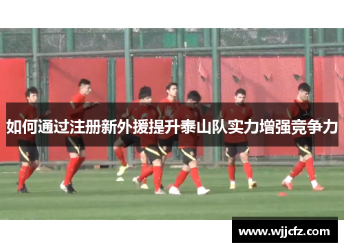 如何通过注册新外援提升泰山队实力增强竞争力