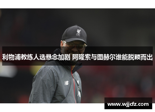 利物浦教练人选悬念加剧 阿隆索与图赫尔谁能脱颖而出