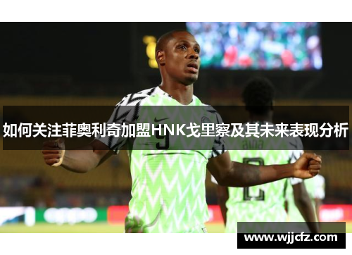 如何关注菲奥利奇加盟HNK戈里察及其未来表现分析