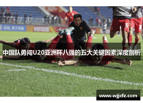 中国队勇闯U20亚洲杯八强的五大关键因素深度剖析