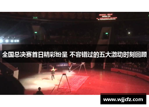 全国总决赛首日精彩纷呈 不容错过的五大激动时刻回顾