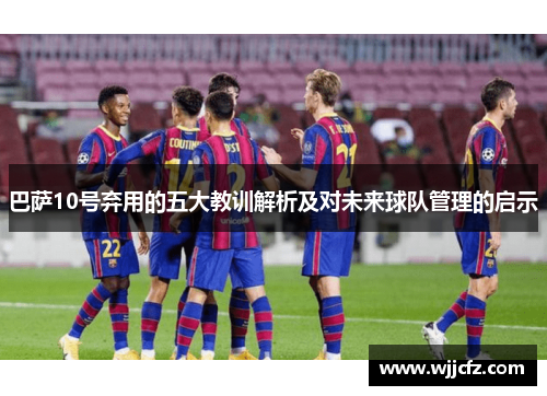 巴萨10号弃用的五大教训解析及对未来球队管理的启示
