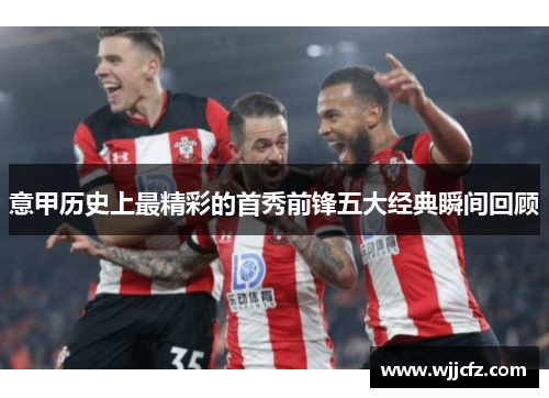 意甲历史上最精彩的首秀前锋五大经典瞬间回顾