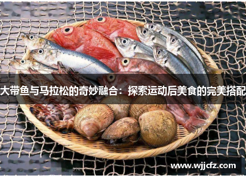 大带鱼与马拉松的奇妙融合：探索运动后美食的完美搭配