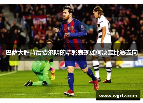 巴萨大胜背后费尔明的精彩表现如何决定比赛走向