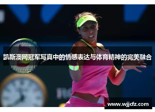 凯斯澳网冠军写真中的情感表达与体育精神的完美融合