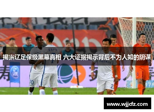 揭露辽足保级黑幕真相 六大证据揭示背后不为人知的阴谋