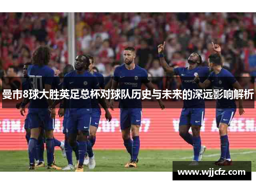 曼市8球大胜英足总杯对球队历史与未来的深远影响解析 曼市8球大胜英足总杯对球队历史与未来的深远影响解析