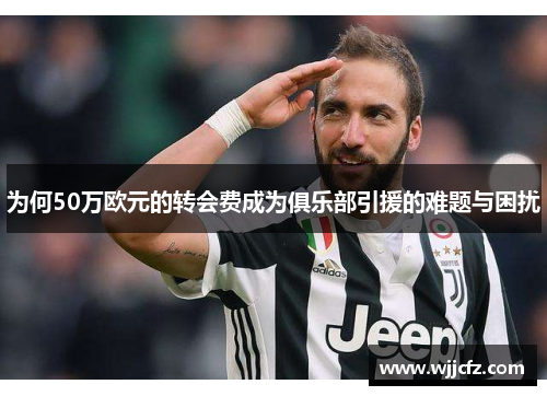 为何50万欧元的转会费成为俱乐部引援的难题与困扰