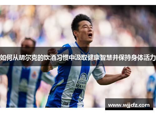 如何从胡尔克的饮酒习惯中汲取健康智慧并保持身体活力