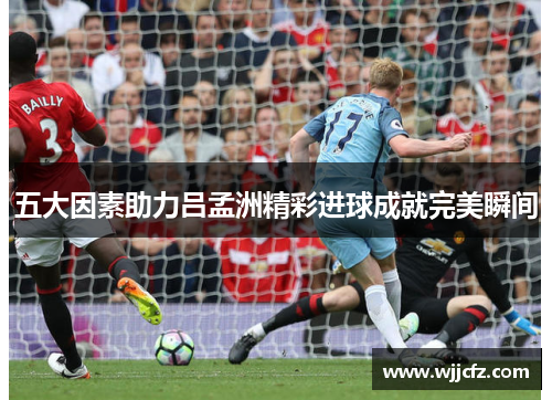 五大因素助力吕孟洲精彩进球成就完美瞬间