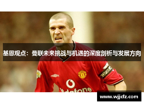 基恩观点：曼联未来挑战与机遇的深度剖析与发展方向