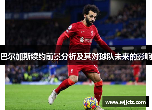 巴尔加斯续约前景分析及其对球队未来的影响