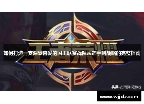 如何打造一支深受喜爱的国王联赛战队从选手到战略的完整指南