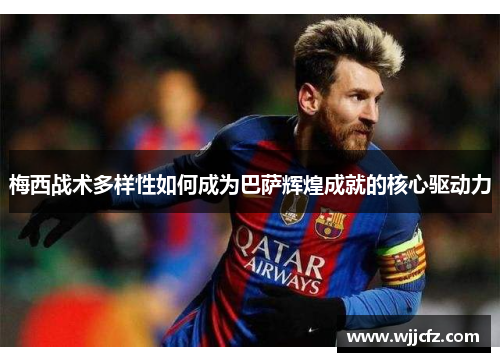 梅西战术多样性如何成为巴萨辉煌成就的核心驱动力