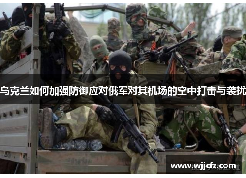 乌克兰如何加强防御应对俄军对其机场的空中打击与袭扰