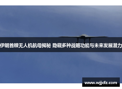 伊朗首艘无人机航母揭秘 隐藏多种战略功能与未来发展潜力