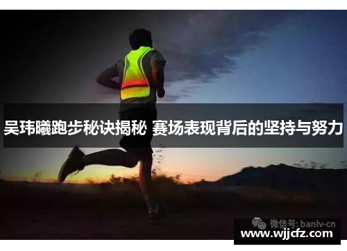 吴玮曦跑步秘诀揭秘 赛场表现背后的坚持与努力