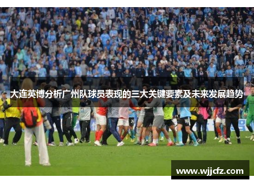 大连英博分析广州队球员表现的三大关键要素及未来发展趋势