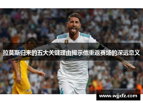 拉莫斯归来的五大关键理由揭示他重返赛场的深远意义 拉莫斯归来的五大关键理由揭示他重返赛场的深远意义