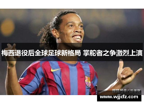 梅西退役后全球足球新格局 掌舵者之争激烈上演