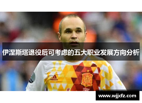 伊涅斯塔退役后可考虑的五大职业发展方向分析