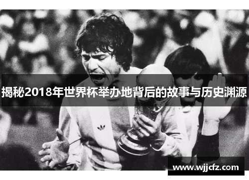 揭秘2018年世界杯举办地背后的故事与历史渊源 揭秘2018年世界杯举办地背后的故事与历史渊源