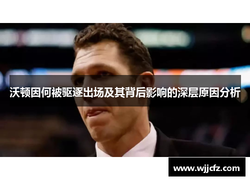 沃顿因何被驱逐出场及其背后影响的深层原因分析 沃顿因何被驱逐出场及其背后影响的深层原因分析