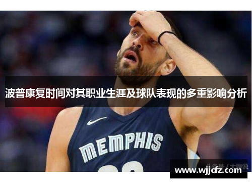波普康复时间对其职业生涯及球队表现的多重影响分析 波普康复时间对其职业生涯及球队表现的多重影响分析
