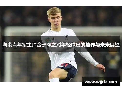 海港青年军主帅金子隆之对年轻球员的培养与未来展望