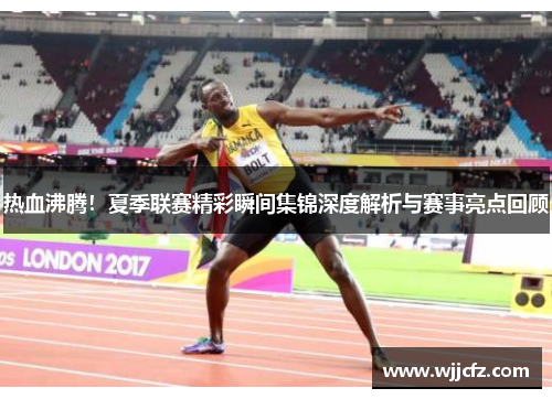 热血沸腾！夏季联赛精彩瞬间集锦深度解析与赛事亮点回顾